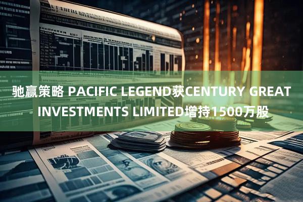 驰赢策略 PACIFIC LEGEND获CENTURY GREAT INVESTMENTS LIMITED增持1500万股