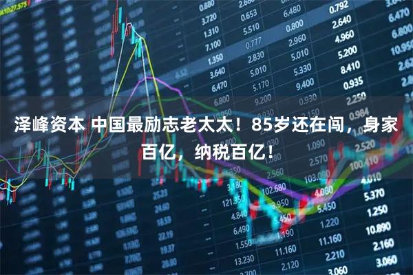 泽峰资本 中国最励志老太太！85岁还在闯，身家百亿，纳税百亿！