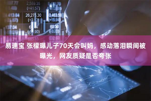 易速宝 张檬曝儿子70天会叫妈,感动落泪瞬间被曝光,网友质疑是否夸张