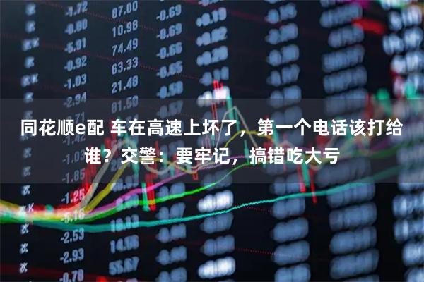 同花顺e配 车在高速上坏了，第一个电话该打给谁？交警：要牢记，搞错吃大亏
