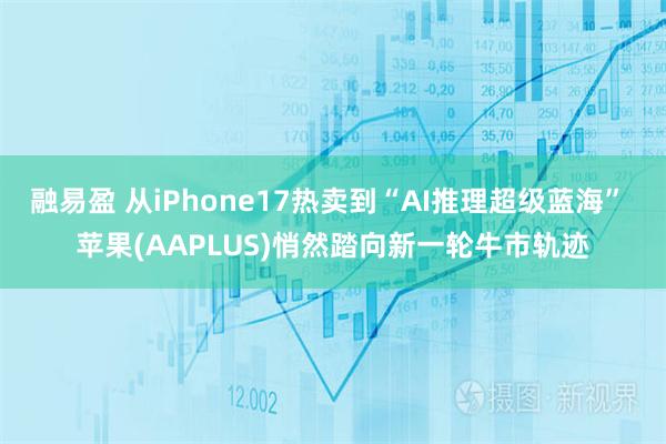 融易盈 从iPhone17热卖到“AI推理超级蓝海” 苹果(AAPLUS)悄然踏向新一轮牛市轨迹