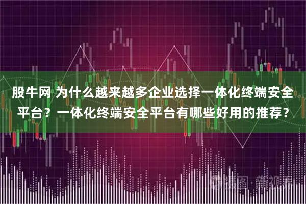 股牛网 为什么越来越多企业选择一体化终端安全平台？一体化终端安全平台有哪些好用的推荐？