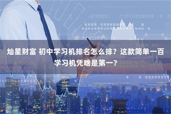 灿星财富 初中学习机排名怎么排？这款简单一百学习机凭啥是第一？