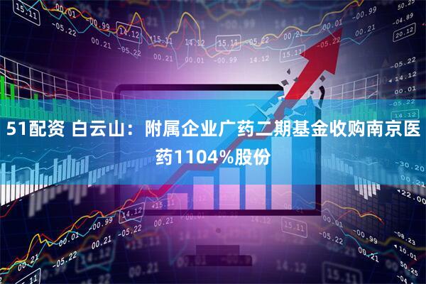 51配资 白云山：附属企业广药二期基金收购南京医药1104%股份