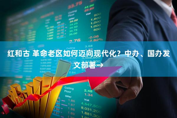 红和古 革命老区如何迈向现代化?中办、国办发文部署→
