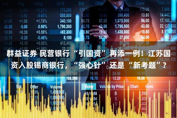 群益证券 民营银行 “引国资” 再添一例!江苏国资入股锡商银行,“强心针” 还是 “新考题”?