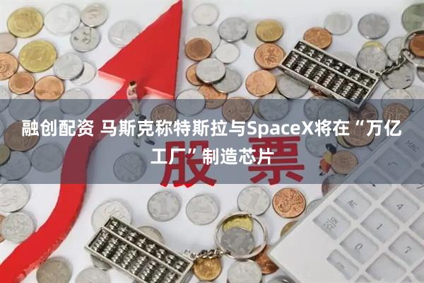 融创配资 马斯克称特斯拉与SpaceX将在“万亿工厂”制造芯片