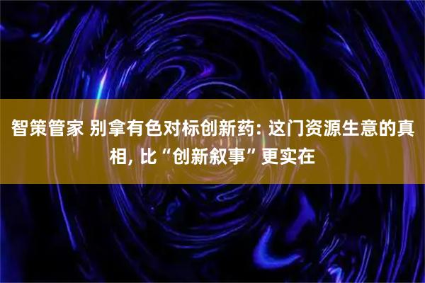 智策管家 别拿有色对标创新药: 这门资源生意的真相, 比“创新叙事”更实在