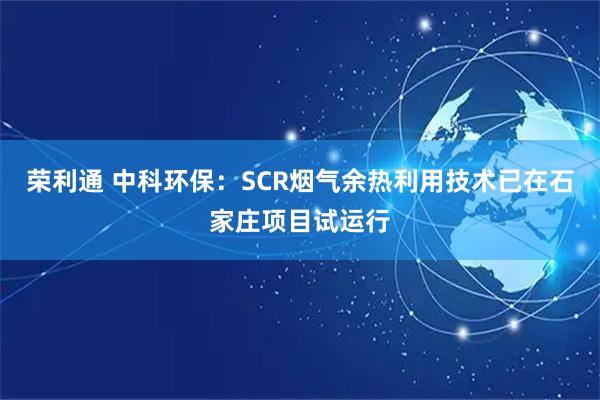 荣利通 中科环保：SCR烟气余热利用技术已在石家庄项目试运行